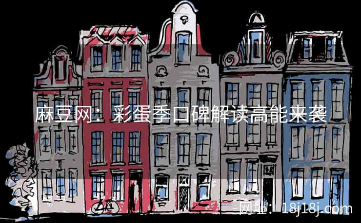 麻豆网:彩蛋季口碑解读高能来袭 麻豆网:彩蛋季口碑解读高能来袭