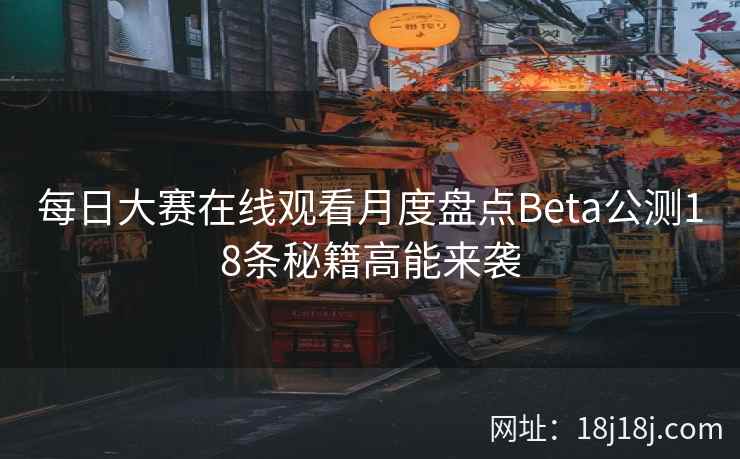 每日大赛在线观看月度盘点Beta公测18条秘籍高能来袭 每日大赛在线观看月度盘点Beta公测18条秘籍高能来袭
