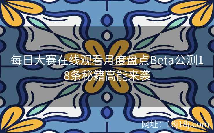每日大赛在线观看月度盘点Beta公测18条秘籍高能来袭 每日大赛在线观看月度盘点Beta公测18条秘籍高能来袭