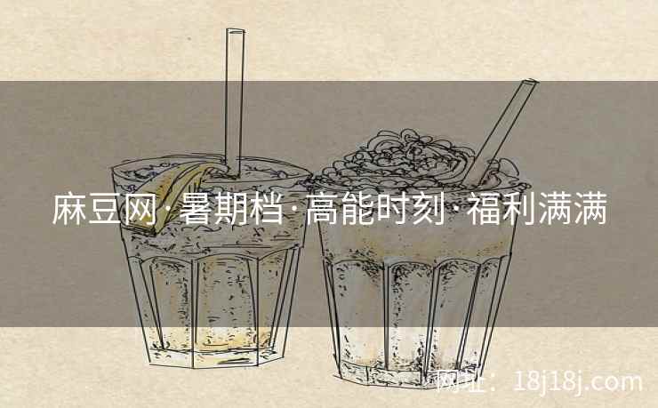 麻豆网·暑期档·高能时刻·福利满满