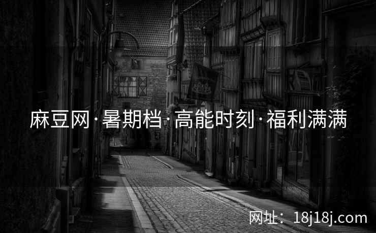 麻豆网·暑期档·高能时刻·福利满满