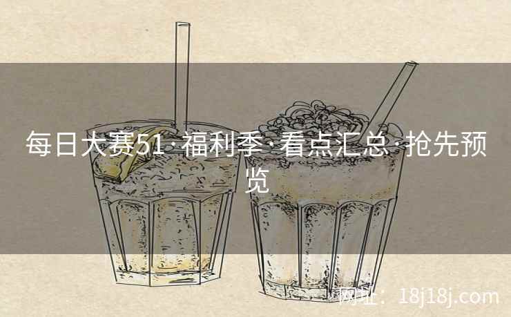 每日大赛51·福利季·看点汇总·抢先预览