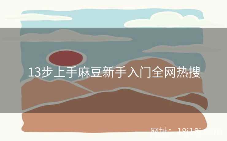 13步上手麻豆新手入门全网热搜