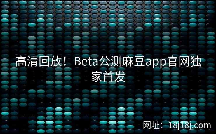 高清回放！Beta公测麻豆app官网独家首发