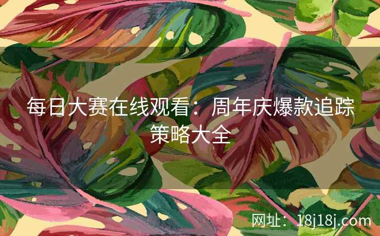 每日大赛在线观看:周年庆爆款追踪策略大全 每日大赛在线观看:周年庆爆款追踪策略大全