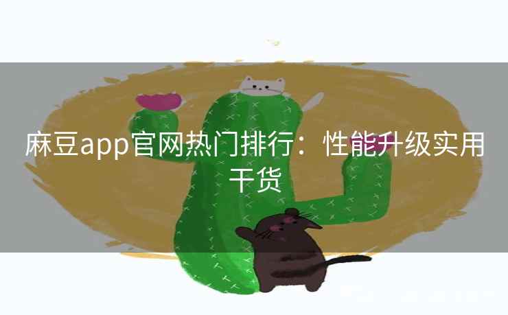 麻豆app官网热门排行：性能升级实用干货