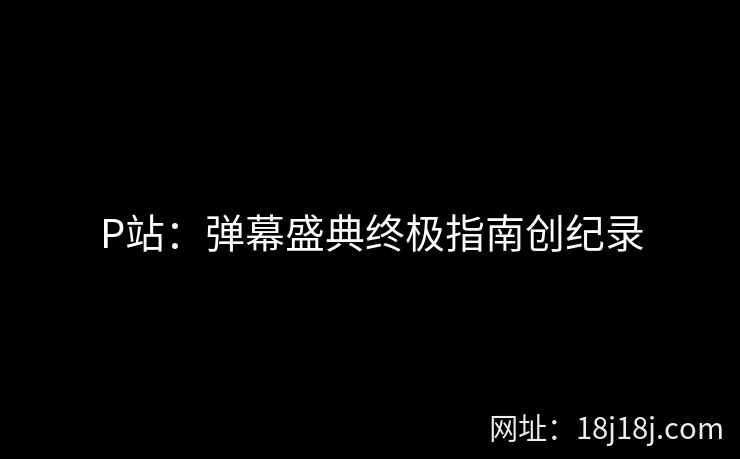 P站：弹幕盛典终极指南创纪录