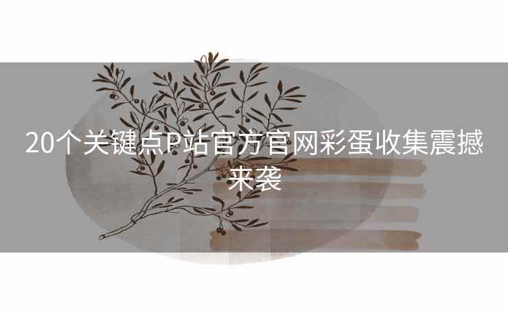 20个关键点P站官方官网彩蛋收集震撼来袭