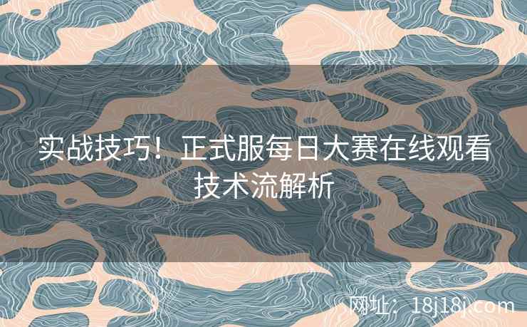 实战技巧！正式服每日大赛在线观看技术流解析