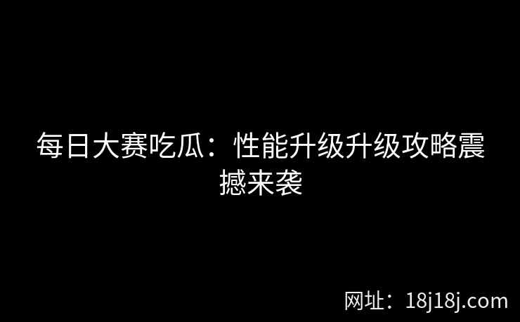 每日大赛吃瓜：性能升级升级攻略震撼来袭