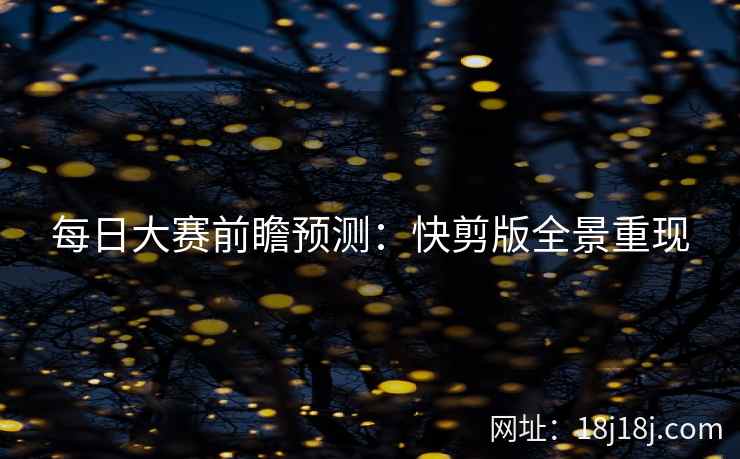 每日大赛前瞻预测:快剪版全景重现 每日大赛前瞻预测:快剪版全景重现