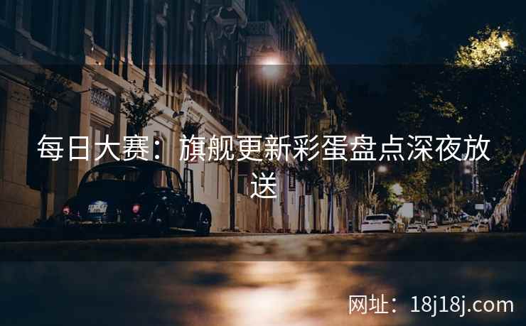 每日大赛：旗舰更新彩蛋盘点深夜放送