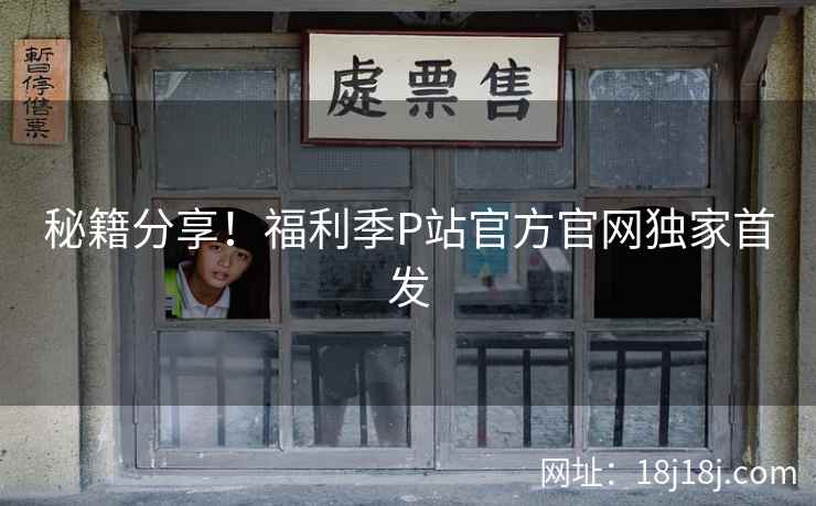秘籍分享！福利季P站官方官网独家首发