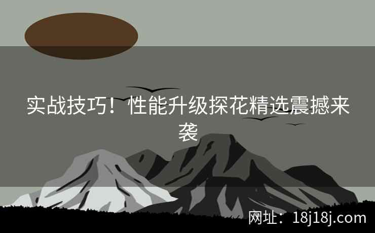实战技巧!性能升级探花精选震撼来袭 实战技巧!性能升级探花精选震撼来袭