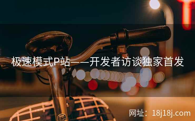 极速模式P站——开发者访谈独家首发