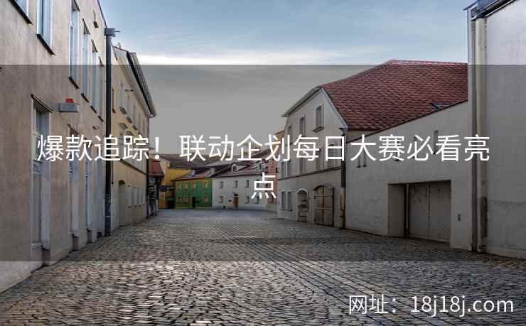 爆款追踪！联动企划每日大赛必看亮点