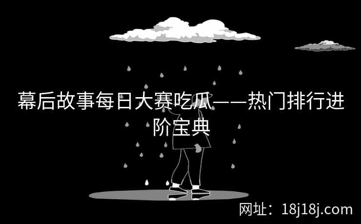 幕后故事每日大赛吃瓜——热门排行进阶宝典