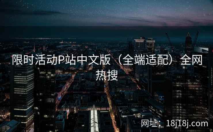 限时活动P站中文版（全端适配）全网热搜